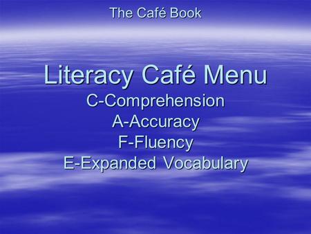 The Café Book Literacy Café Menu C-Comprehension A-Accuracy F-Fluency E-Expanded Vocabulary.