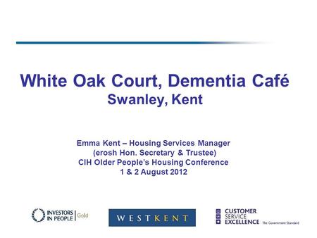 White Oak Court, Dementia Café Swanley, Kent Emma Kent – Housing Services Manager (erosh Hon. Secretary & Trustee) CIH Older Peoples Housing Conference.