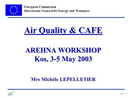 European Commission Directorate-General for Energy and Transport n° 1 Air Quality & CAFE AREHNA WORKSHOP Kos, 3-5 May 2003 Mrs Michèle LEPELLETIER.