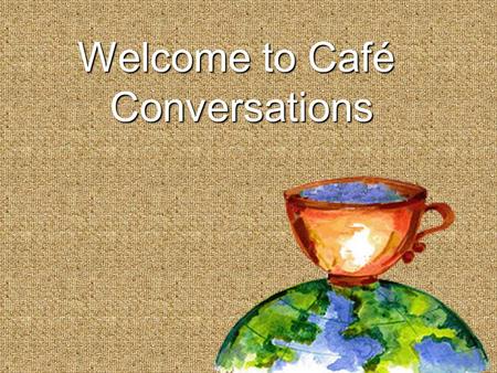 Welcome to Café Conversations. Shaping our Futures throughShaping our Futures through Conversations that Matter The World Café Process.