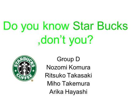 Do you know Star Bucks,dont you? Group D Nozomi Komura Ritsuko Takasaki Miho Takemura Arika Hayashi.