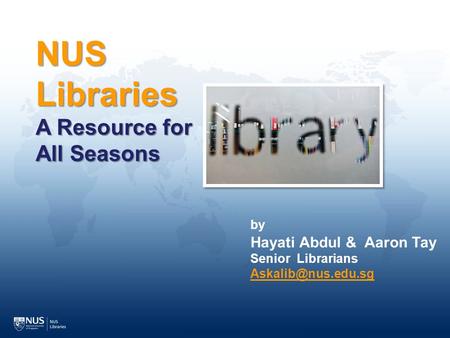 NUS Libraries A Resource for All Seasons by Hayati Abdul & Aaron Tay Senior Librarians