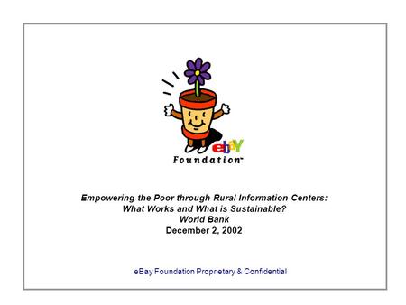 EBay Foundation Proprietary & Confidential Empowering the Poor through Rural Information Centers: What Works and What is Sustainable? World Bank December.