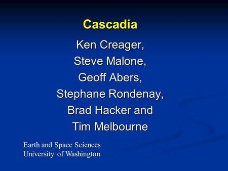 Cascadia Ken Creager, Steve Malone, Geoff Abers, Stephane Rondenay, Brad Hacker and Tim Melbourne Earth and Space Sciences University of Washington.