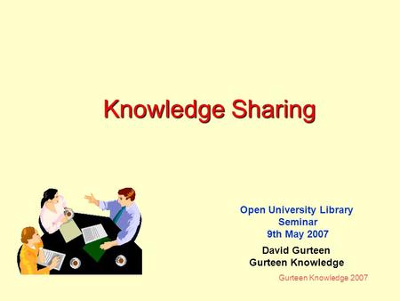 Gurteen Knowledge 2007 Knowledge Sharing Open University Library Seminar 9th May 2007 David Gurteen Gurteen Knowledge.