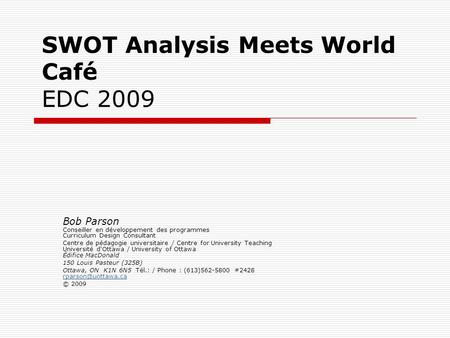SWOT Analysis Meets World Café EDC 2009 Bob Parson Conseiller en développement des programmes Curriculum Design Consultant Centre de pédagogie universitaire.
