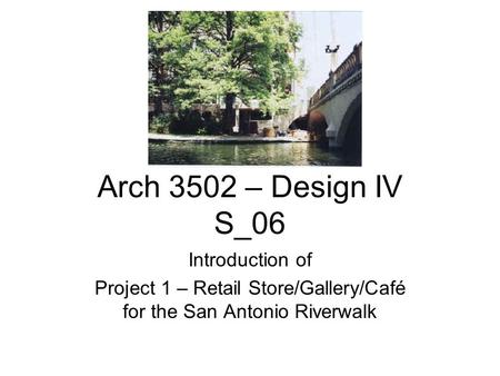 Arch 3502 – Design IV S_06 Introduction of Project 1 – Retail Store/Gallery/Café for the San Antonio Riverwalk.