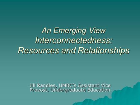 An Emerging View Interconnectedness: Resources and Relationships Jill Randles, UMBCs Assistant Vice Provost, Undergraduate Education.