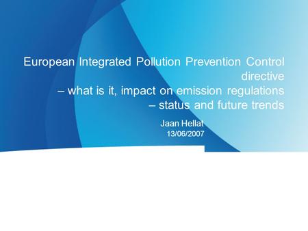 Jaan Hellat 13/06/2007 European Integrated Pollution Prevention Control directive – what is it, impact on emission regulations – status and future trends.