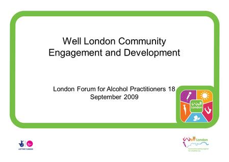 Well London Community Engagement and Development London Forum for Alcohol Practitioners 18 September 2009.