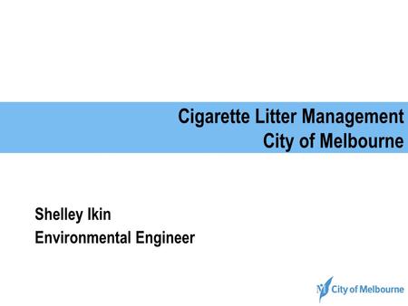 Cigarette Litter Management City of Melbourne Shelley Ikin Environmental Engineer.