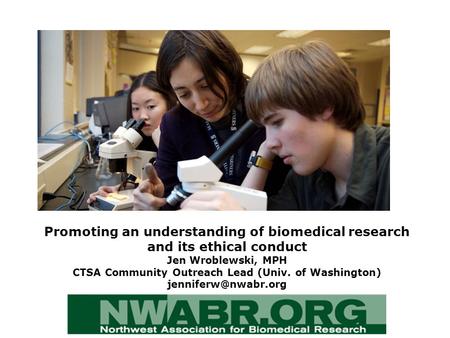 Promoting an understanding of biomedical research and its ethical conduct Jen Wroblewski, MPH CTSA Community Outreach Lead (Univ. of Washington)