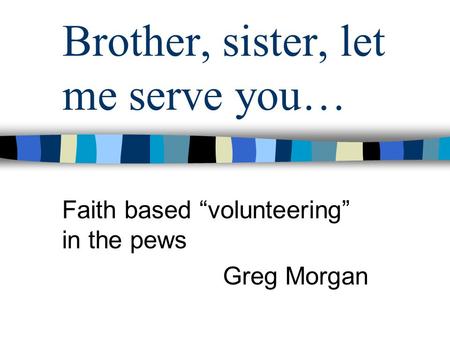 Brother, sister, let me serve you… Faith based volunteering in the pews Greg Morgan.