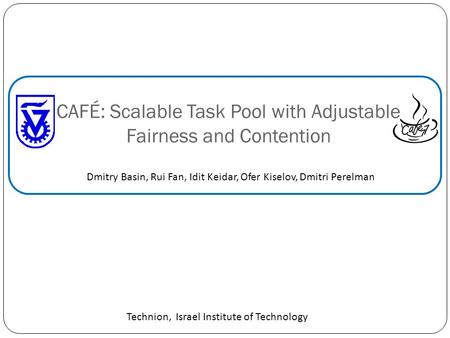 CAFÉ: Scalable Task Pool with Adjustable Fairness and Contention Dmitry Basin, Rui Fan, Idit Keidar, Ofer Kiselov, Dmitri Perelman Technion, Israel Institute.