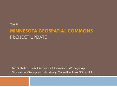 THE MINNESOTA GEOSPATIAL COMMONS PROJECT UPDATE Mark Kotz, Chair Geospatial Commons Workgroup Statewide Geospatial Advisory Council – June 30, 2011.