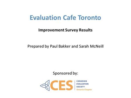 Evaluation Cafe Toronto Improvement Survey Results Prepared by Paul Bakker and Sarah McNeill Sponsored by: