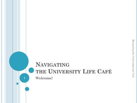 N AVIGATING THE U NIVERSITY L IFE C AFÉ Welcome! Navigating the University Life Cafe 1.