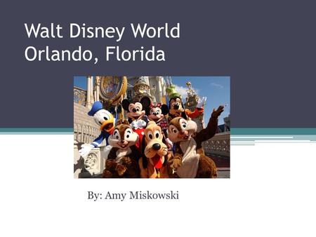 Walt Disney World Orlando, Florida By: Amy Miskowski.
