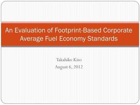 Takahiko Kiso August 6, 2012 An Evaluation of Footprint-Based Corporate Average Fuel Economy Standards.