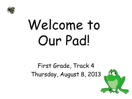 Welcome to Our Pad! First Grade, Track 4 Thursday, August 8, 2013.