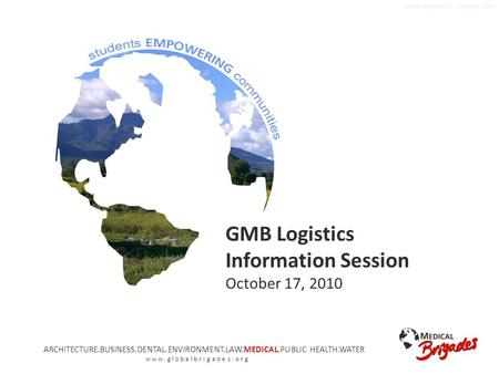 Global Brigades, Inc. Copyright 2009 GMB Logistics Information Session October 17, 2010 ARCHITECTURE.BUSINESS.DENTAL.ENVIRONMENT.LAW.MEDICAL.PUBLIC HEALTH.WATER.
