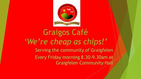 Graigos Café Were cheap as chips! Serving the community of Graigfelen Every Friday morning 8.30-9.30am at Graigfelen Community Hall.