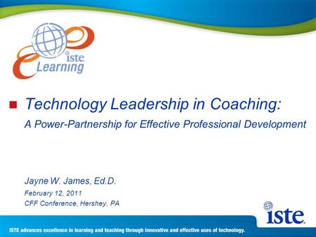 Technology Leadership in Coaching: A Power-Partnership for Effective Professional Development Jayne W. James, Ed.D. February 12, 2011 CFF Conference, Hershey,