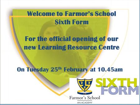 Welcome to Farmors School Sixth Form For the official opening of our new Learning Resource Centre On Tuesday 25 th February at 10.45am.