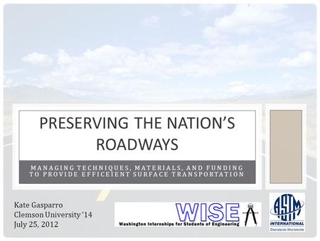 MANAGING TECHNIQUES, MATERIALS, AND FUNDING TO PROVIDE EFFICEIENT SURFACE TRANSPORTATION PRESERVING THE NATIONS ROADWAYS Kate Gasparro Clemson University.