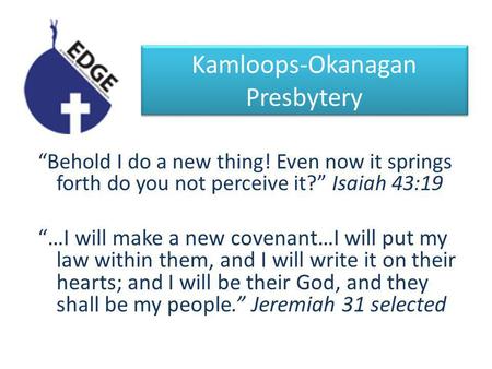 Kamloops-Okanagan Presbytery Behold I do a new thing! Even now it springs forth do you not perceive it? Isaiah 43:19 …I will make a new covenant…I will.