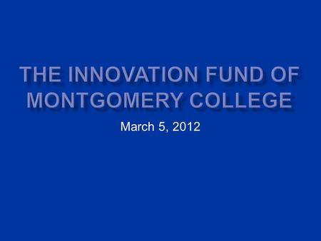 March 5, 2012. Introduction to Montgomery College (Md.) Past Innovation Processes New Innovation Fund Differences from the Past Outcomes of the New Innovation.