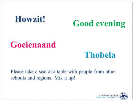 Howzit! Please take a seat at a table with people from other schools and regions. Mix it up! Good evening Goeienaand Thobela.