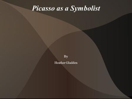 Picasso as a Symbolist By Heather Gladden. Symbolism Symbolism is not about picking out different objects in a painting and searching for meanings within.