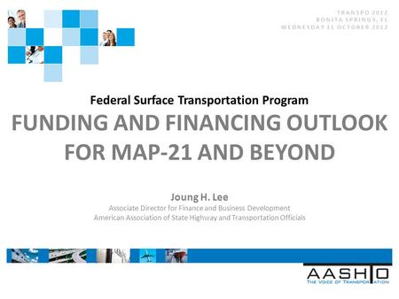Federal Surface Transportation Program FUNDING AND FINANCING OUTLOOK FOR MAP-21 AND BEYOND Joung H. Lee Associate Director for Finance and Business Development.