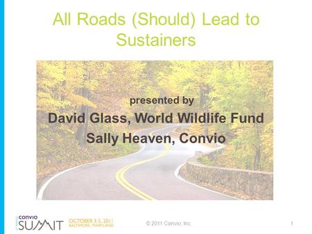 All Roads (Should) Lead to Sustainers presented by David Glass, World Wildlife Fund Sally Heaven, Convio © 2011 Convio, Inc.1.