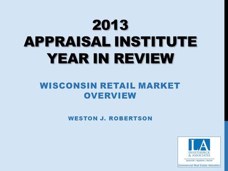 2013 APPRAISAL INSTITUTE YEAR IN REVIEW WISCONSIN RETAIL MARKET OVERVIEW WESTON J. ROBERTSON.
