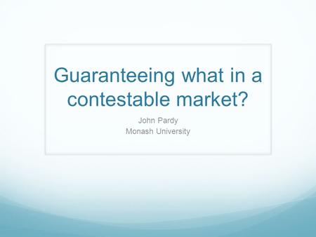 Guaranteeing what in a contestable market? John Pardy Monash University.