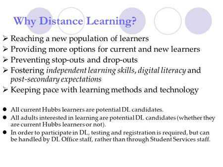 Why Distance Learning? Reaching a new population of learners Providing more options for current and new learners Preventing stop-outs and drop-outs Fostering.