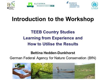 Introduction to the Workshop TEEB Country Studies Learning from Experience and How to Utilise the Results Bettina Hedden-Dunkhorst German Federal Agency.