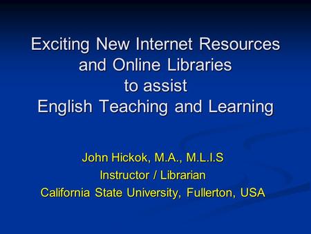 Exciting New Internet Resources and Online Libraries to assist English Teaching and Learning John Hickok, M.A., M.L.I.S Instructor / Librarian California.
