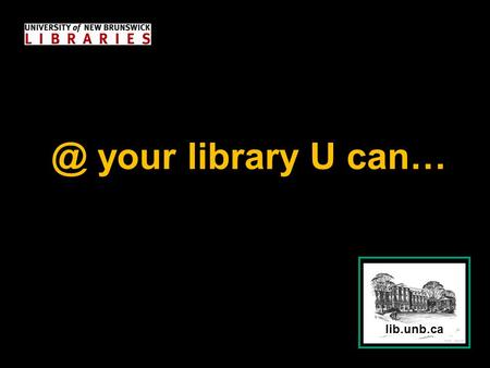 your library U can…. lib.unb.ca n...Find Information 1.5+ million books –Thousands of new print books added every year –400,000+ e-books.