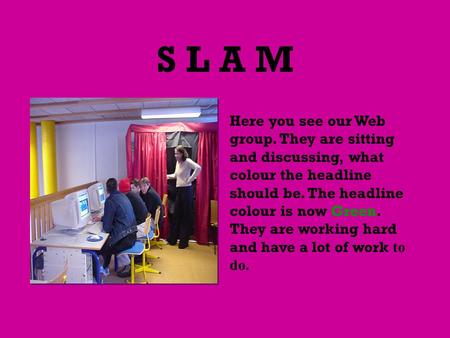 S L A M Here you see our Web group. They are sitting and discussing, what colour the headline should be. The headline colour is now Green. They are working.