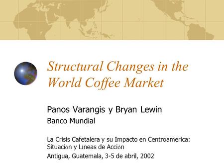 Structural Changes in the World Coffee Market Panos Varangis y Bryan Lewin Banco Mundial La Crisis Cafetalera y su Impacto en Centroamerica: Situaci ó.