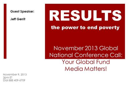 November 2013 Global National Conference Call: Your Global Fund Media Matters! November 9, 2013 2pm ET Dial 888 409-6709 RESULTS the power to end poverty.