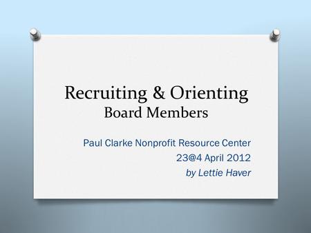 Recruiting & Orienting Board Members Paul Clarke Nonprofit Resource Center April 2012 by Lettie Haver.