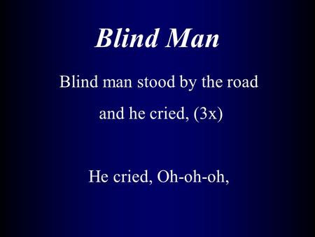 Blind Man Blind man stood by the road and he cried, (3x) He cried, Oh-oh-oh,