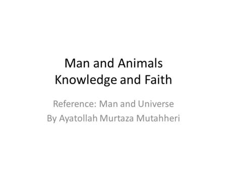 Man and Animals Knowledge and Faith Reference: Man and Universe By Ayatollah Murtaza Mutahheri.
