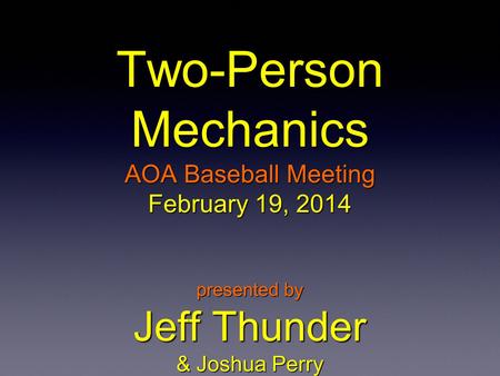 Two-Person Mechanics AOA Baseball Meeting February 19, 2014 presented by Jeff Thunder & Joshua Perry.