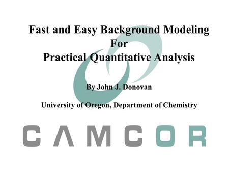 Fast and Easy Background Modeling For Practical Quantitative Analysis By John J. Donovan University of Oregon, Department of Chemistry.
