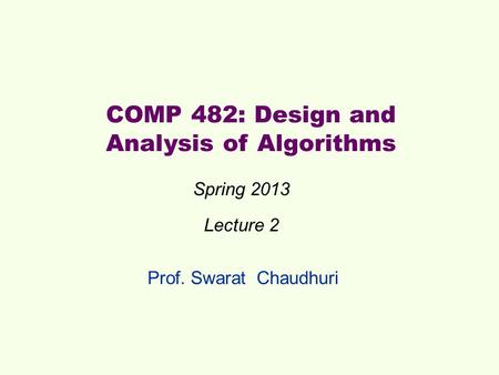 Prof. Swarat Chaudhuri COMP 482: Design and Analysis of Algorithms Spring 2013 Lecture 2.